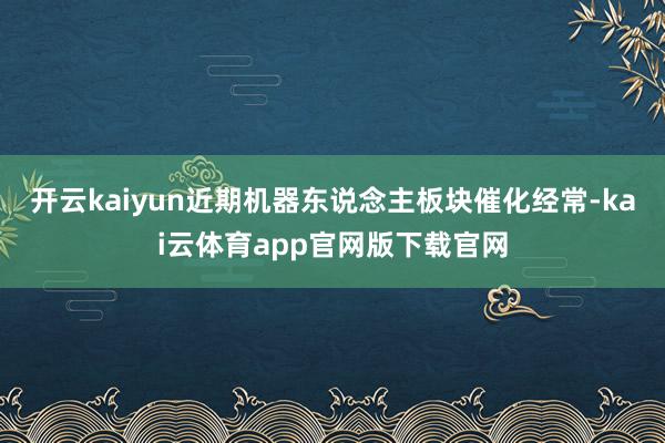 开云kaiyun近期机器东说念主板块催化经常-kai云体育app官网版下载官网