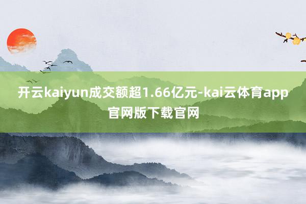 开云kaiyun成交额超1.66亿元-kai云体育app官网版下载官网