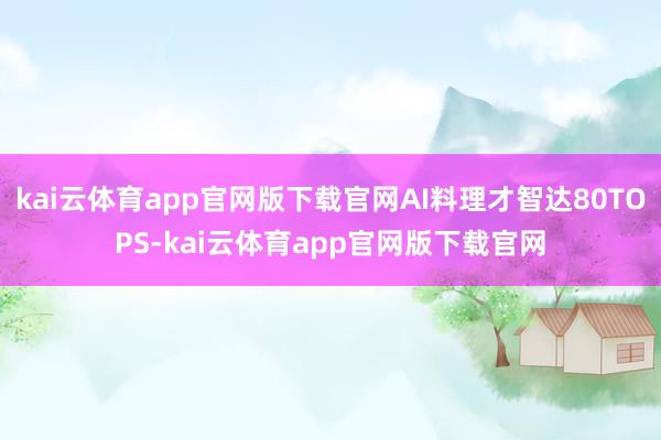 kai云体育app官网版下载官网AI料理才智达80TOPS-kai云体育app官网版下载官网