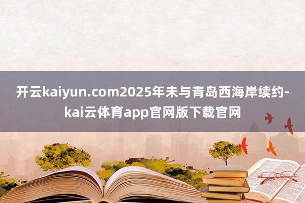 开云kaiyun.com2025年未与青岛西海岸续约-kai云体育app官网版下载官网