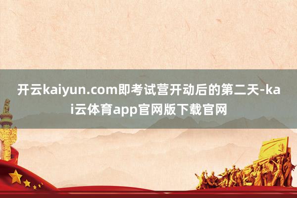 开云kaiyun.com即考试营开动后的第二天-kai云体育app官网版下载官网