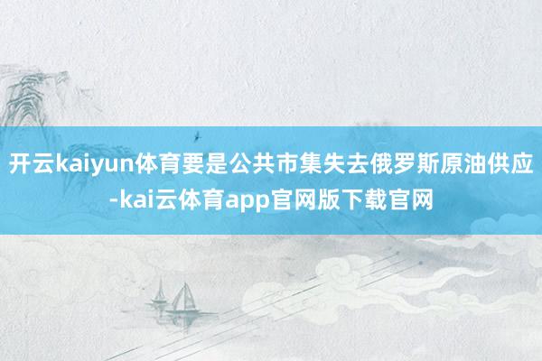 开云kaiyun体育要是公共市集失去俄罗斯原油供应-kai云体育app官网版下载官网