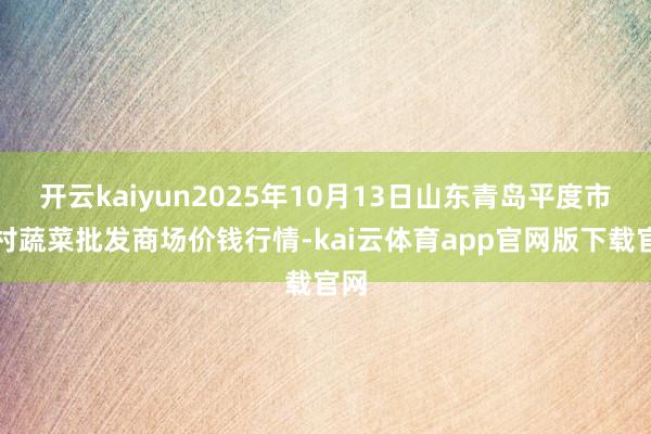 开云kaiyun2025年10月13日山东青岛平度市南村蔬菜批发商场价钱行情-kai云体育app官网版下载官网