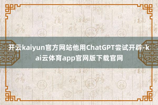 开云kaiyun官方网站他用ChatGPT尝试开辟-kai云体育app官网版下载官网
