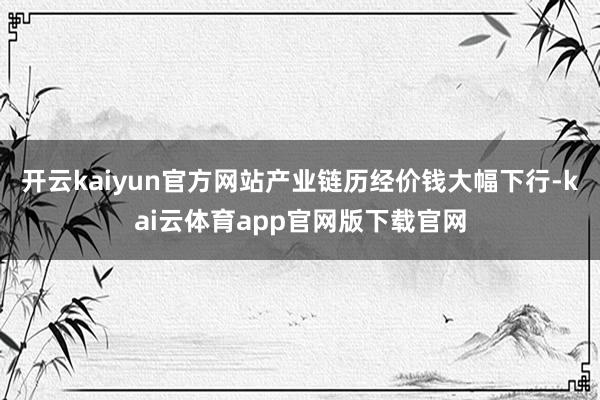 开云kaiyun官方网站产业链历经价钱大幅下行-kai云体育app官网版下载官网