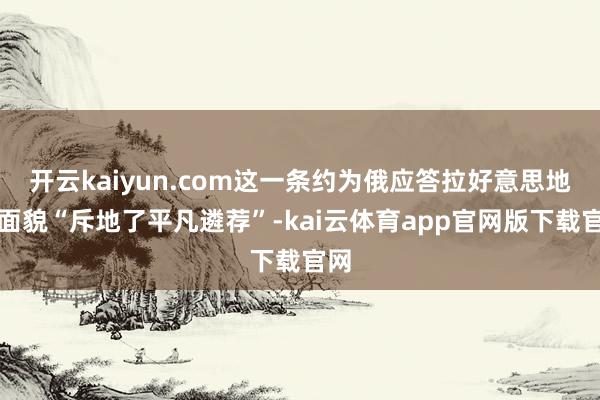 开云kaiyun.com这一条约为俄应答拉好意思地区面貌“斥地了平凡遴荐”-kai云体育app官网版下载官网