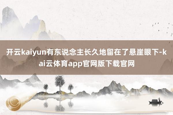 开云kaiyun有东说念主长久地留在了悬崖眼下-kai云体育app官网版下载官网