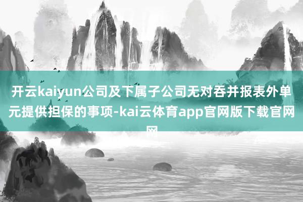 开云kaiyun公司及下属子公司无对吞并报表外单元提供担保的事项-kai云体育app官网版下载官网