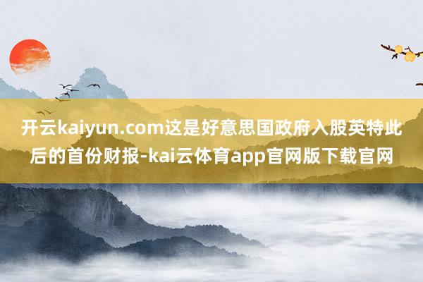 开云kaiyun.com这是好意思国政府入股英特此后的首份财报-kai云体育app官网版下载官网