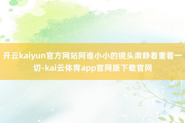 开云kaiyun官方网站阿谁小小的镜头肃静着重着一切-kai云体育app官网版下载官网
