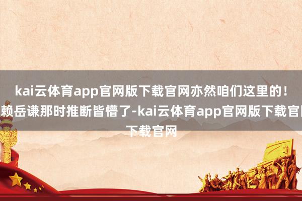 kai云体育app官网版下载官网亦然咱们这里的！”赖岳谦那时推断皆懵了-kai云体育app官网版下载官网