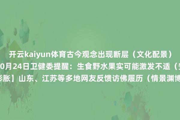 开云kaiyun体育古今观念出现断层（文化配景）        【安全警示】10月24日卫健委提醒：生食野水果实可能激发不适（安全教导）【地域彭胀】山东、江苏等多地网友反馈访佛履历（情景渊博性）【内行提倡】10月25日农科院内行提供鉴识时事：不雅叶形、闻香气（实用信息）【章程解读】《城市绿化条例》未明确阻拦采摘落地果实（法律空缺）        【耕种蔓延】多地中小学将植物观念纳入课外奉行（耕种影响）#高校学习力挑战赛#-kai云体育app官网版下载官网