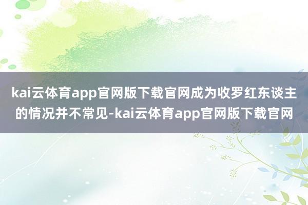 kai云体育app官网版下载官网成为收罗红东谈主的情况并不常见-kai云体育app官网版下载官网