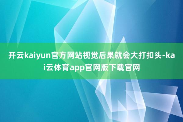 开云kaiyun官方网站视觉后果就会大打扣头-kai云体育app官网版下载官网