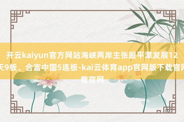 开云kaiyun官方网站海峡两岸主张股平潭发展12天9板、合富中国5连板-kai云体育app官网版下载官网