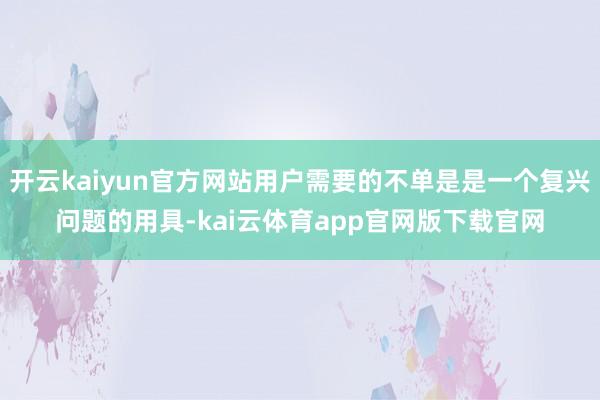 开云kaiyun官方网站用户需要的不单是是一个复兴问题的用具-kai云体育app官网版下载官网
