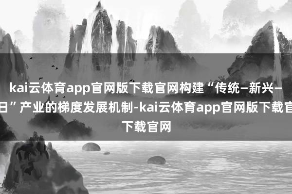 kai云体育app官网版下载官网构建“传统—新兴—异日”产业的梯度发展机制-kai云体育app官网版下载官网