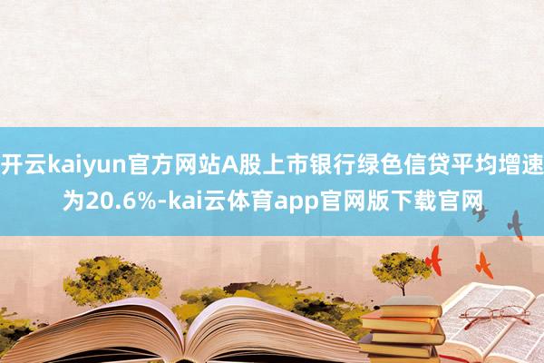 开云kaiyun官方网站A股上市银行绿色信贷平均增速为20.6%-kai云体育app官网版下载官网
