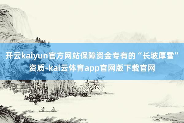 开云kaiyun官方网站保障资金专有的“长坡厚雪”资质-kai云体育app官网版下载官网