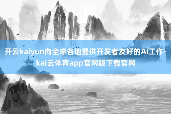 开云kaiyun向全球各地提供开发者友好的AI工作-kai云体育app官网版下载官网