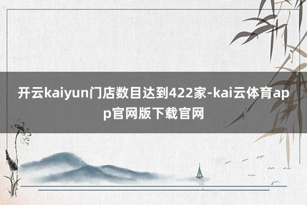 开云kaiyun门店数目达到422家-kai云体育app官网版下载官网