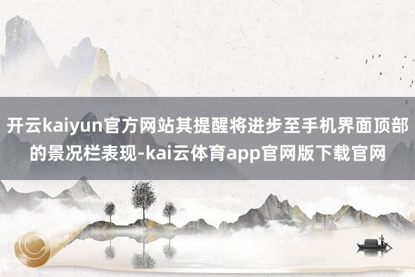 开云kaiyun官方网站其提醒将进步至手机界面顶部的景况栏表现-kai云体育app官网版下载官网
