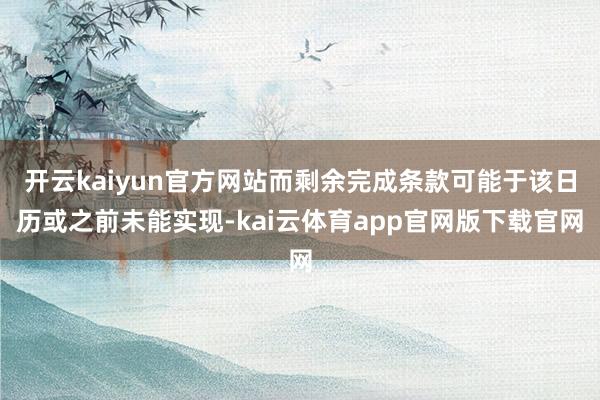 开云kaiyun官方网站而剩余完成条款可能于该日历或之前未能实现-kai云体育app官网版下载官网
