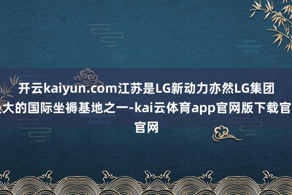 开云kaiyun.com江苏是LG新动力亦然LG集团最大的国际坐褥基地之一-kai云体育app官网版下载官网