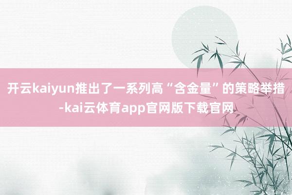 开云kaiyun推出了一系列高“含金量”的策略举措-kai云体育app官网版下载官网