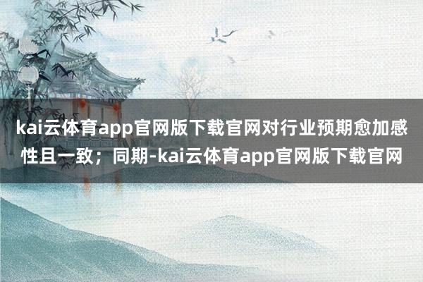 kai云体育app官网版下载官网对行业预期愈加感性且一致；同期-kai云体育app官网版下载官网