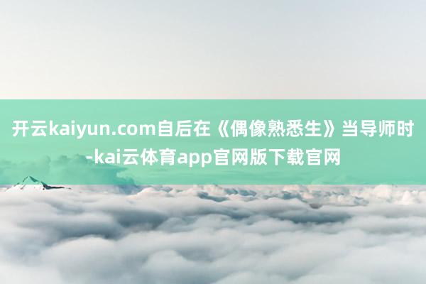 开云kaiyun.com自后在《偶像熟悉生》当导师时-kai云体育app官网版下载官网