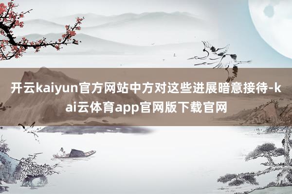 开云kaiyun官方网站中方对这些进展暗意接待-kai云体育app官网版下载官网