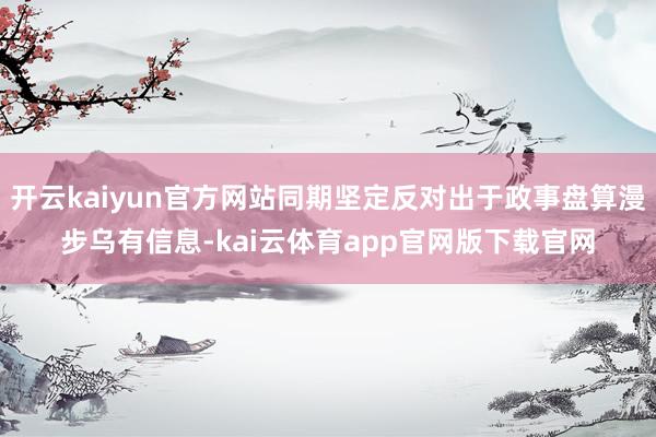 开云kaiyun官方网站同期坚定反对出于政事盘算漫步乌有信息-kai云体育app官网版下载官网