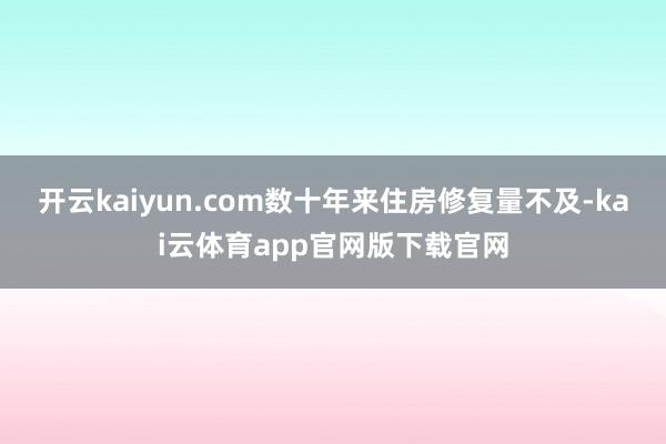 开云kaiyun.com数十年来住房修复量不及-kai云体育app官网版下载官网