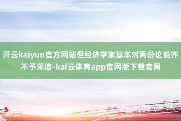 开云kaiyun官方网站但经济学家基本对两份论说齐不予采信-kai云体育app官网版下载官网