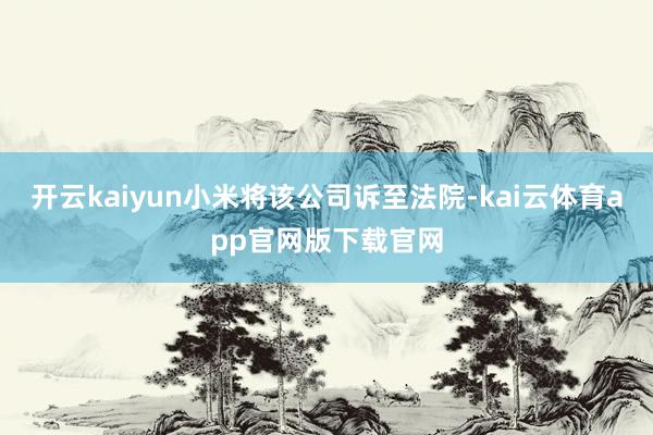 开云kaiyun小米将该公司诉至法院-kai云体育app官网版下载官网