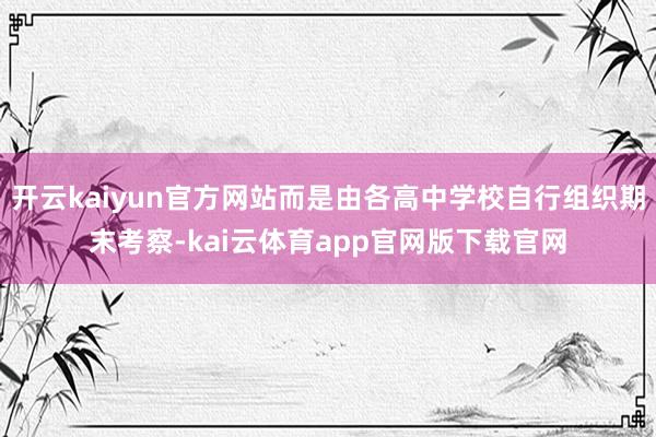 开云kaiyun官方网站而是由各高中学校自行组织期末考察-kai云体育app官网版下载官网