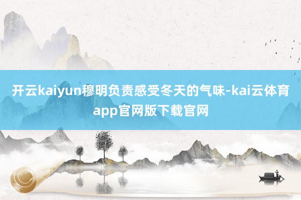 开云kaiyun穆明负责感受冬天的气味-kai云体育app官网版下载官网