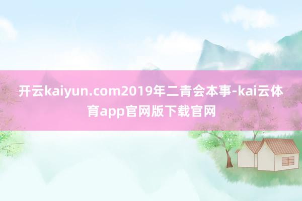 开云kaiyun.com2019年二青会本事-kai云体育app官网版下载官网