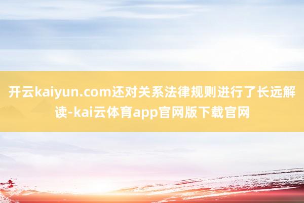 开云kaiyun.com还对关系法律规则进行了长远解读-kai云体育app官网版下载官网