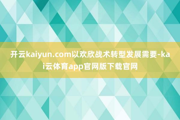 开云kaiyun.com以欢欣战术转型发展需要-kai云体育app官网版下载官网