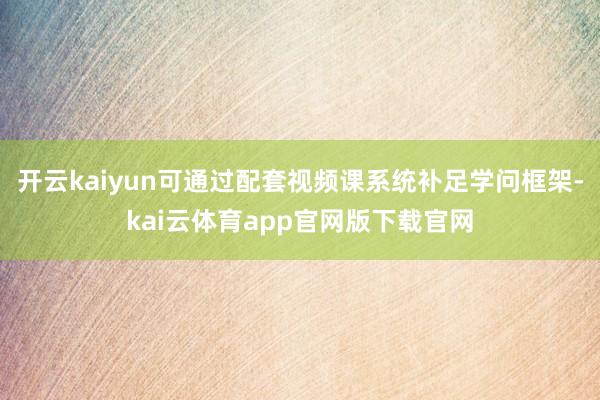 开云kaiyun可通过配套视频课系统补足学问框架-kai云体育app官网版下载官网