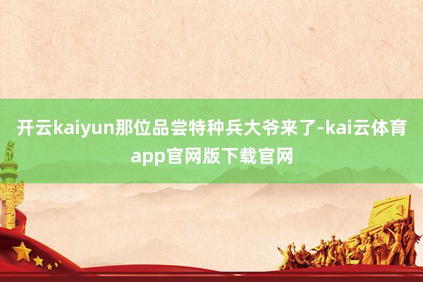 开云kaiyun那位品尝特种兵大爷来了-kai云体育app官网版下载官网