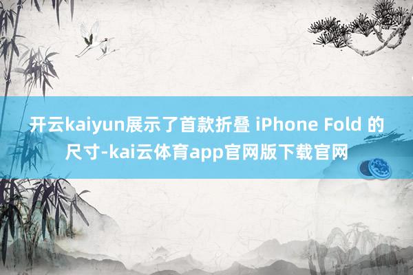 开云kaiyun展示了首款折叠 iPhone Fold 的尺寸-kai云体育app官网版下载官网