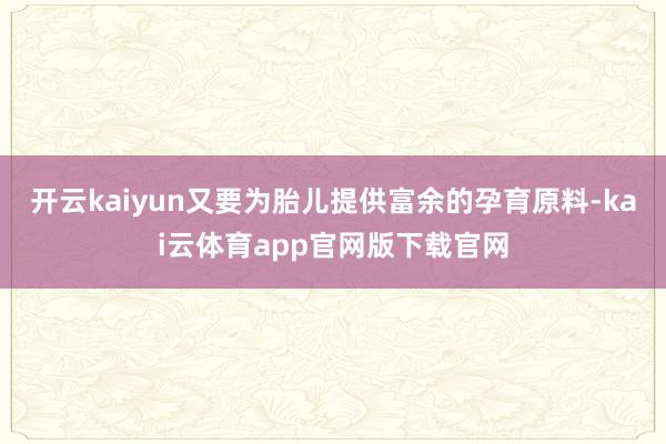 开云kaiyun又要为胎儿提供富余的孕育原料-kai云体育app官网版下载官网