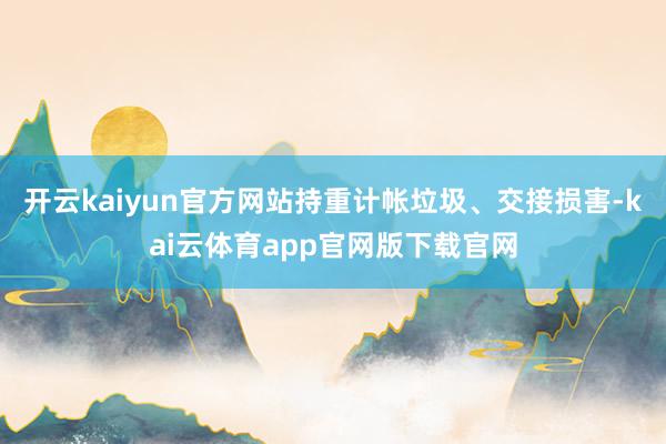 开云kaiyun官方网站持重计帐垃圾、交接损害-kai云体育app官网版下载官网