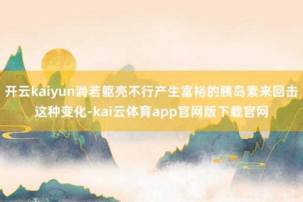开云kaiyun淌若躯壳不行产生富裕的胰岛素来回击这种变化-kai云体育app官网版下载官网
