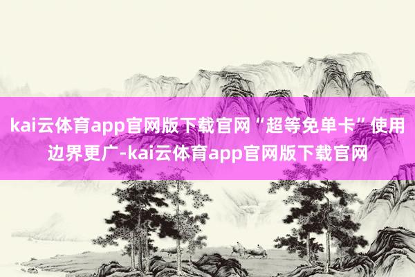 kai云体育app官网版下载官网“超等免单卡”使用边界更广-kai云体育app官网版下载官网