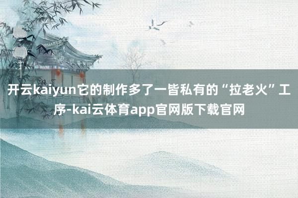 开云kaiyun它的制作多了一皆私有的“拉老火”工序-kai云体育app官网版下载官网