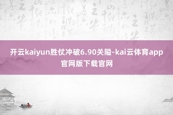 开云kaiyun胜仗冲破6.90关隘-kai云体育app官网版下载官网